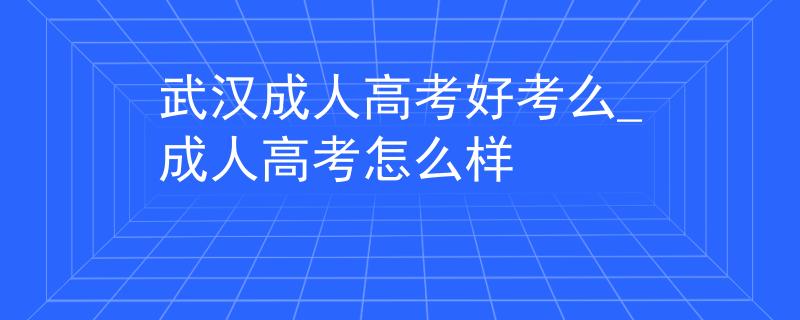 武漢成人高考好考么_成人高考怎么樣 武漢成人高考好考么_成人高考怎么樣