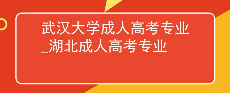武漢大學(xué)成人高考專(zhuān)業(yè)_湖北成人高考專(zhuān)業(yè)