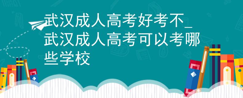武漢成人高考好考不_武漢成人高考可以考哪些學(xué)校