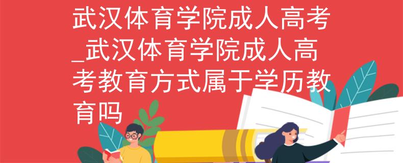 武漢體育學(xué)院成人高考_武漢體育學(xué)院成人高考教育方式屬于學(xué)歷教育嗎