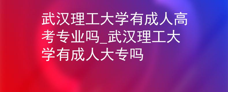 武漢理工大學(xué)有成人高考專業(yè)嗎_武漢理工大學(xué)有成人大專嗎