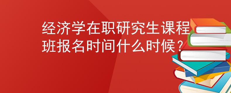 經(jīng)濟(jì)學(xué)在職研究生課程班報(bào)名時(shí)間什么時(shí)候？