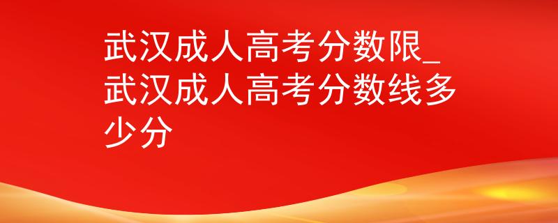 武漢成人高考分?jǐn)?shù)限_武漢成人高考分?jǐn)?shù)線多少分