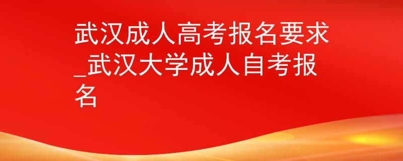 武漢成人高考報名要求_武漢大學成人自考報名