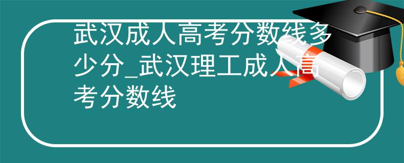 武漢成人高考分?jǐn)?shù)線多少分_武漢理工成人高考分?jǐn)?shù)線