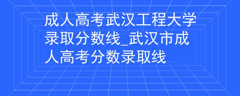 成人高考武漢工程大學(xué)錄取分?jǐn)?shù)線_武漢市成人高考分?jǐn)?shù)錄取線