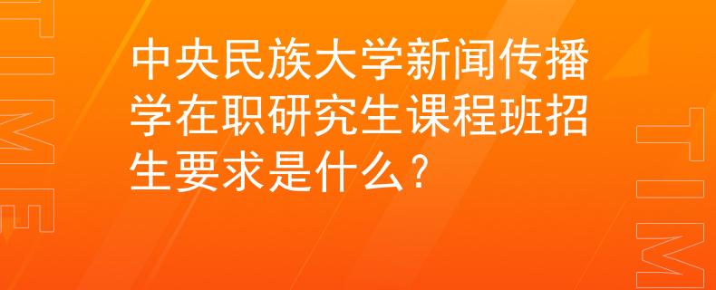 中央民族大學(xué)新聞傳播學(xué)在職研究生課程班招生要求是什么？
