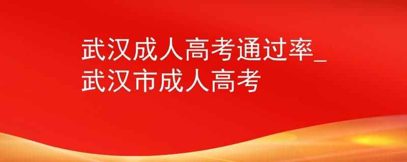 武漢成人高考通過(guò)率_武漢市成人高考