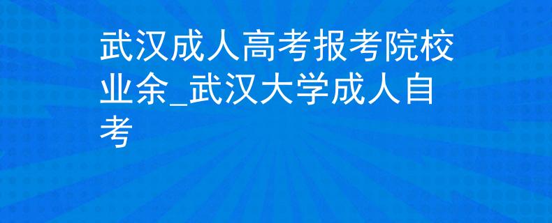 武漢成人高考報(bào)考院校業(yè)余_武漢大學(xué)成人自考