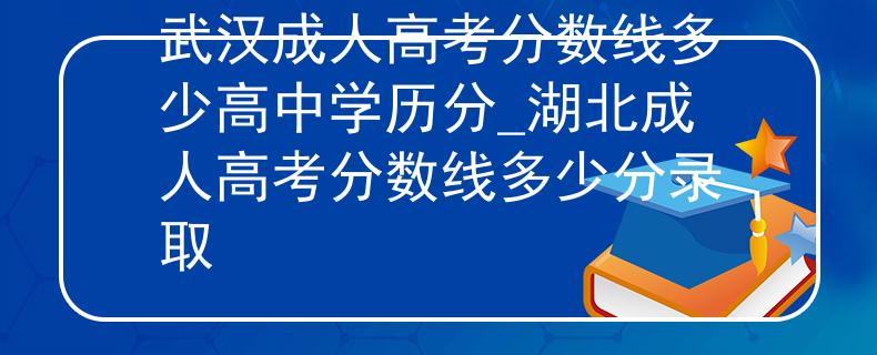 武漢成人高考分數(shù)線多少高中學歷分_湖北成人高考分數(shù)線多少分錄取 武漢成人高考分數(shù)線多少高中學歷分_湖北成人高考分數(shù)線多少分錄取