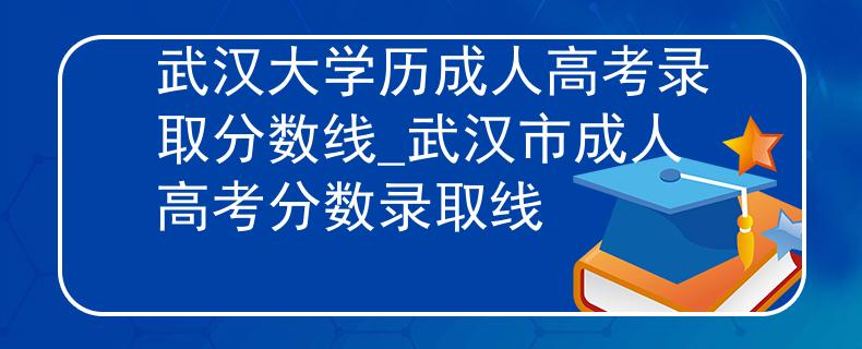武漢大學(xué)歷成人高考錄取分?jǐn)?shù)線_武漢市成人高考分?jǐn)?shù)錄取線