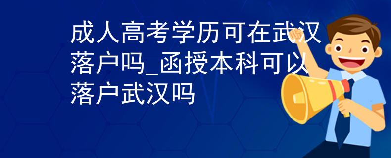 成人高考學(xué)歷可在武漢落戶嗎_函授本科可以落戶武漢嗎