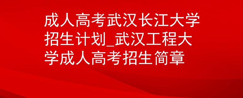 成人高考武漢長江大學(xué)招生計(jì)劃_武漢工程大學(xué)成人高考招生簡章
