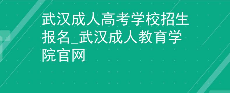 武漢成人高考學(xué)校招生報名_武漢成人教育學(xué)院官網(wǎng)