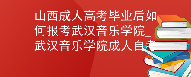 山西成人高考畢業(yè)后如何報(bào)考武漢音樂(lè)學(xué)院_武漢音樂(lè)學(xué)院成人自考