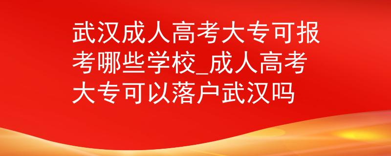 武漢成人高考大?？蓤罂寄男W(xué)校_成人高考大專可以落戶武漢嗎