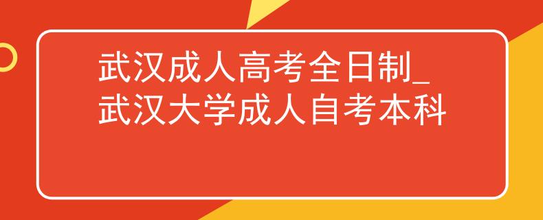 武漢成人高考全日制_武漢大學(xué)成人自考本科