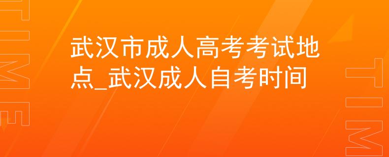 武漢市成人高考考試地點_武漢成人自考時間