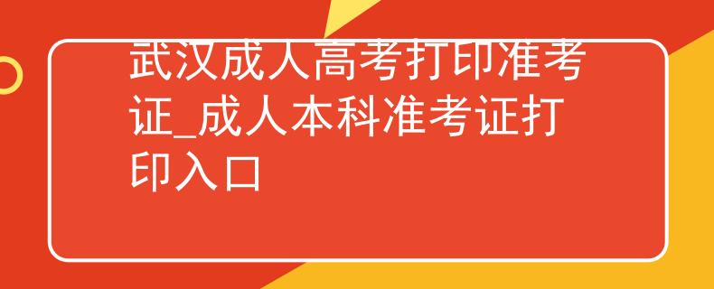 武漢成人高考打印準(zhǔn)考證_成人本科準(zhǔn)考證打印入口