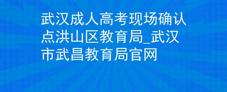 武漢成人高考現(xiàn)場確認(rèn)點洪山區(qū)教育局_武漢市武昌教育局官網(wǎng)