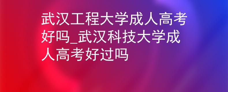 武漢工程大學(xué)成人高考好嗎_武漢科技大學(xué)成人高考好過(guò)嗎