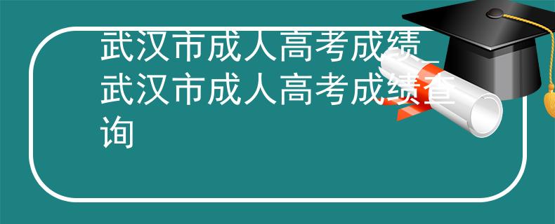 武漢市成人高考成績_武漢市成人高考成績查詢