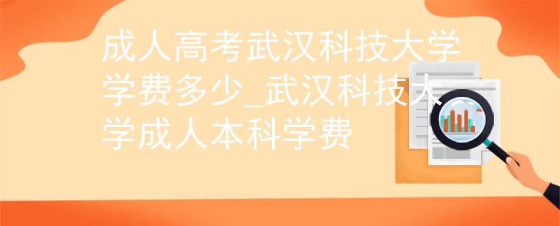 成人高考武漢科技大學(xué)學(xué)費(fèi)多少_武漢科技大學(xué)成人本科學(xué)費(fèi)