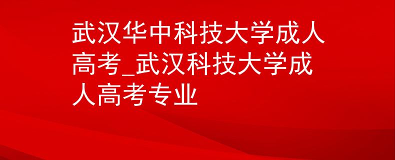 武漢華中科技大學(xué)成人高考_武漢科技大學(xué)成人高考專(zhuān)業(yè)