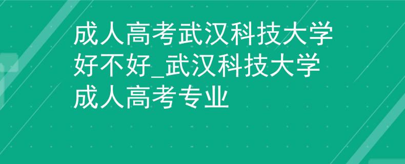 成人高考武漢科技大學(xué)好不好_武漢科技大學(xué)成人高考專業(yè)