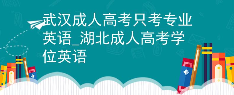 武漢成人高考只考專業(yè)英語(yǔ)_湖北成人高考學(xué)位英語(yǔ)