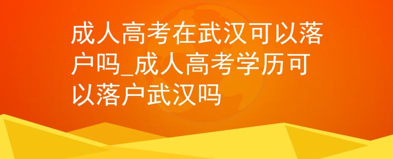 成人高考在武漢可以落戶嗎_成人高考學(xué)歷可以落戶武漢嗎