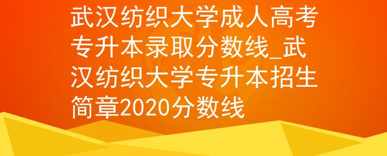武漢紡織大學(xué)成人高考專升本錄取分?jǐn)?shù)線_武漢紡織大學(xué)專升本招生簡章2020分?jǐn)?shù)線