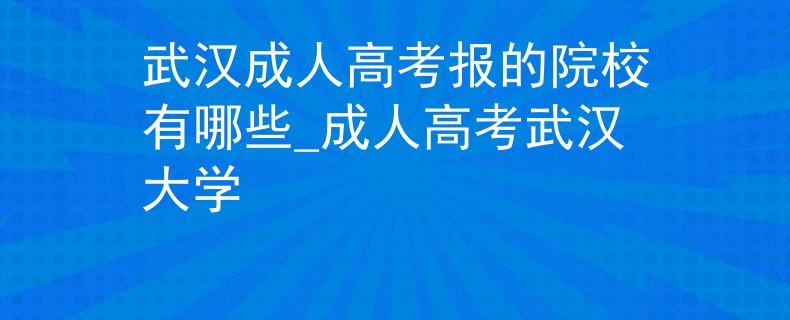 武漢成人高考報的院校有哪些_成人高考武漢大學