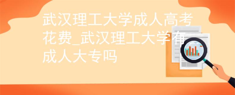 武漢理工大學(xué)成人高考花費(fèi)_武漢理工大學(xué)有成人大專嗎