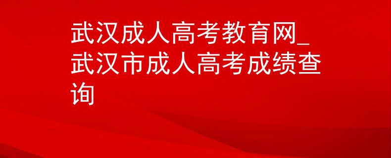 武漢成人高考教育網_武漢市成人高考成績查詢