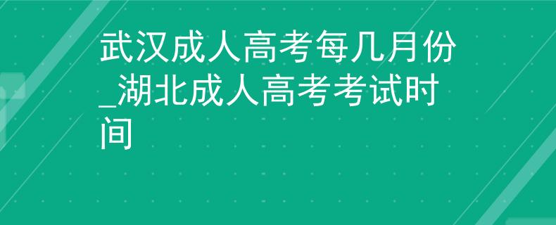 武漢成人高考每幾月份_湖北成人高考考試時間 武漢成人高考每幾月份_湖北成人高考考試時間