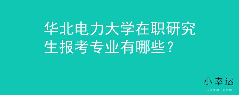 華北電力大學(xué)在職研究生報(bào)考專(zhuān)業(yè)有哪些？
