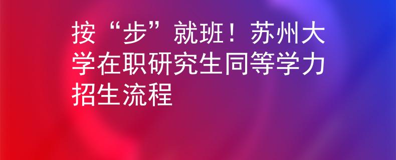 按“步”就班！蘇州大學(xué)在職研究生同等學(xué)力招生流程