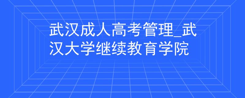 武漢成人高考管理_武漢大學(xué)繼續(xù)教育學(xué)院 武漢成人高考管理_武漢大學(xué)繼續(xù)教育學(xué)院