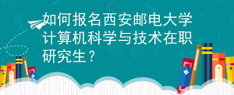 如何報(bào)名西安郵電大學(xué)計(jì)算機(jī)科學(xué)與技術(shù)在職研究生？