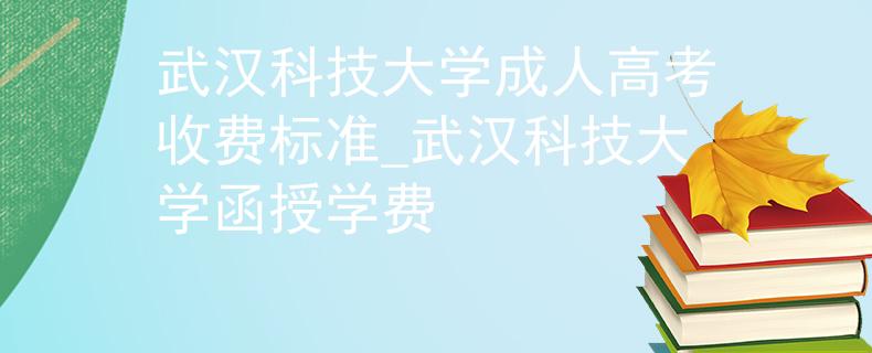 武漢科技大學(xué)成人高考收費標(biāo)準(zhǔn)_武漢科技大學(xué)函授學(xué)費 武漢科技大學(xué)成人高考收費標(biāo)準(zhǔn)_武漢科技大學(xué)函授學(xué)費