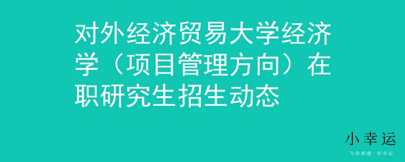 對(duì)外經(jīng)濟(jì)貿(mào)易大學(xué)經(jīng)濟(jì)學(xué)（項(xiàng)目管理方向）在職研究生招生動(dòng)態(tài)
