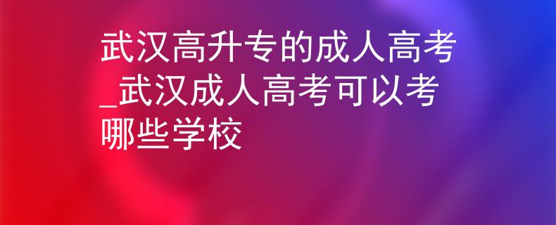 武漢高升專的成人高考_武漢成人高考可以考哪些學(xué)校 武漢高升專的成人高考_武漢成人高考可以考哪些學(xué)校