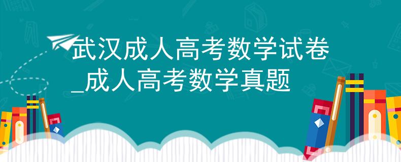 武漢成人高考數(shù)學(xué)試卷_成人高考數(shù)學(xué)真題