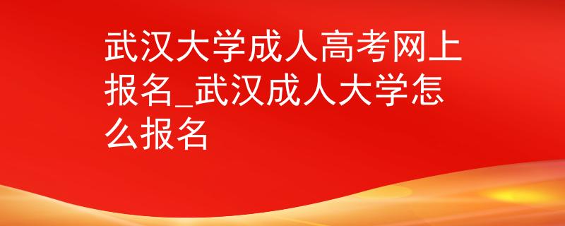 武漢大學(xué)成人高考網(wǎng)上報(bào)名_武漢成人大學(xué)怎么報(bào)名