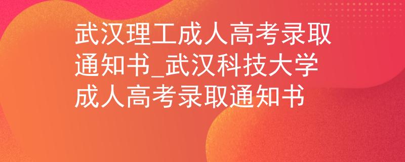 武漢理工成人高考錄取通知書(shū)_武漢科技大學(xué)成人高考錄取通知書(shū)