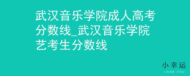 武漢音樂學(xué)院成人高考分?jǐn)?shù)線_武漢音樂學(xué)院藝考生分?jǐn)?shù)線