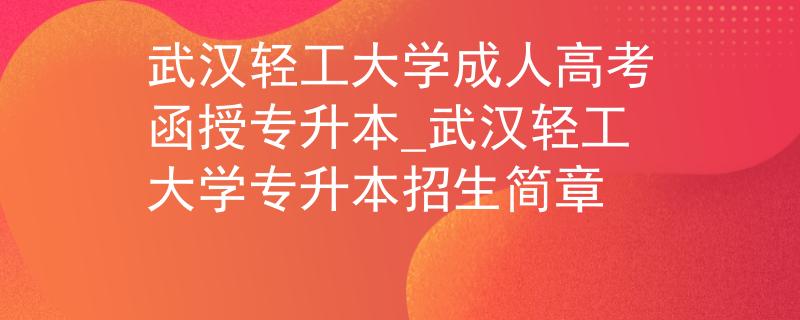 武漢輕工大學成人高考函授專升本_武漢輕工大學專升本招生簡章