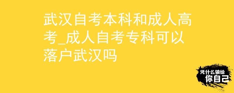 武漢自考本科和成人高考_成人自考專科可以落戶武漢嗎