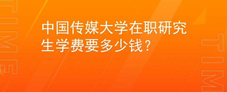 中國(guó)傳媒大學(xué)在職研究生學(xué)費(fèi)要多少錢(qián)？
